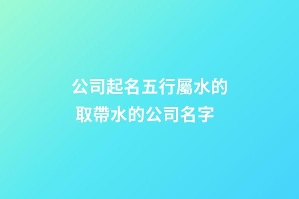 公司起名五行屬水的 取帶水的公司名字-第1張-公司起名-玄機派